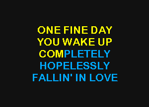 ONE FINE DAY
YOU WAKE UP

COMPLETELY
HOPELESSLY
FALLIN' IN LOVE