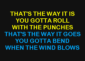 THAT'S THEWAY IT IS
YOU GOTTA ROLL
WITH THE PUNCHES
THAT'S THEWAY IT GOES
YOU GOTTA BEND
WHEN THEWIND BLOWS