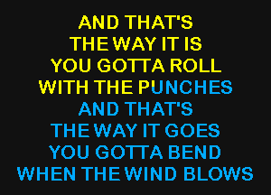 AND THAT'S
THEWAY IT IS
YOU GOTTA ROLL
WITH THE PUNCHES
AND THAT'S
THEWAY IT GOES
YOU GOTTA BEND
WHEN THEWIND BLOWS