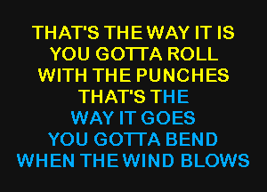 THAT'S THEWAY IT IS
YOU GOTTA ROLL
WITH THE PUNCHES
THAT'S THE
WAY IT GOES
YOU GOTTA BEND
WHEN THEWIND BLOWS