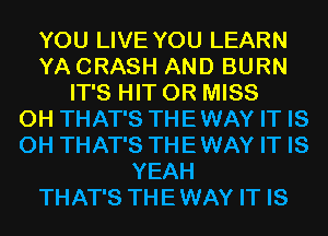 YOU LIVE YOU LEARN
YA CRASH AND BURN
IT'S HIT 0R MISS
0H THAT'S THEWAY IT IS
0H THAT'S THEWAY IT IS
YEAH
THAT'S THEWAY IT IS