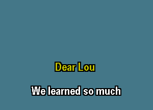 Dear Lou

We learned so much