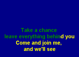 Take a chance
leave everything behind you
Come and join me,
and we'll see