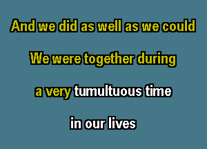 And we did as well as we could

We were together during

a very tumultuous time

in our lives