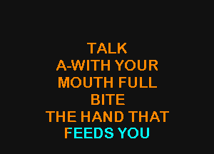 TALK
ANWTHYOUR

MOUTHFULL
WTE

THEHANDTHAT
FEEDSYOU