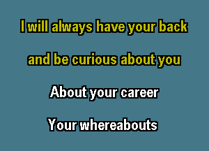 I will always have your back

and be curious about you
About your career

Your whereabouts