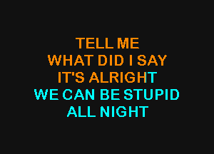 TELL ME
WHAT DID I SAY

IT'S ALRIGHT
WE CAN BE STUPID
ALL NIGHT