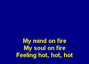 My mind on fire
My soul on fire
Feeling hot, hot, hot