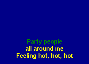 Party people
all around me
Feeling hot, hot, hot