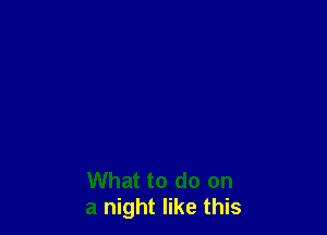 What to do on
a night like this