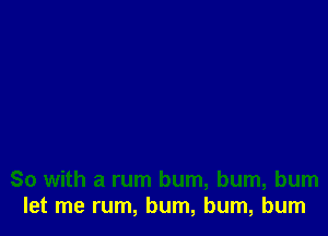 So with a rum bum, bum, bum
let me rum, bum, bum, burn