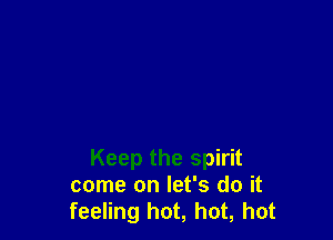 Keep the spirit
come on let's do it
feeling hot, hot, hot