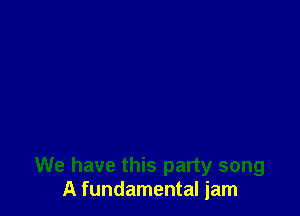 We have this party song
A fundamental jam