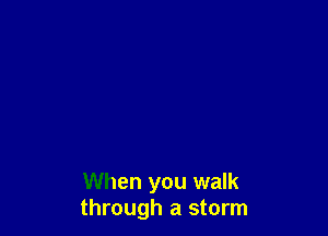 When you walk
through a storm