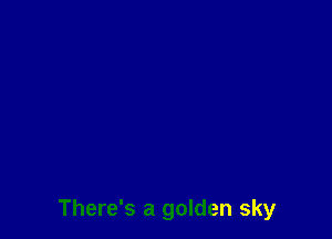 There's a golden sky