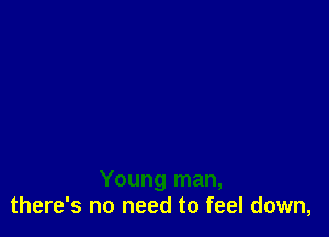 Young man,
there's no need to feel down,