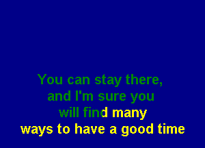 You can stay there,
and I'm sure you
will find many
ways to have a good time