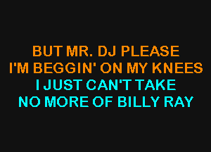 BUT MR. DJ PLEASE
I'M BEGGIN' ON MY KNEES
IJUST CAN'T TAKE
NO MORE OF BILLY RAY