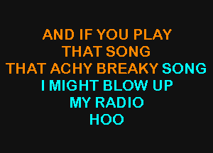 AND IFYOU PLAY
THAT SONG
THAT ACHY BREAKY SONG

IMIGHT BLOW UP
MY RADIO
HOO