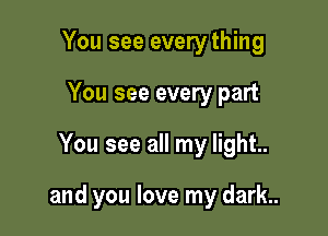 You see every thing
You see every part

You see all my light..

and you love my dark.