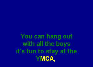 You can hang out
with all the boys
it's fun to stay at the
YMCA,