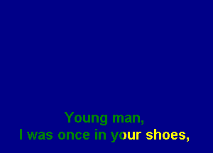 Young man,
I was once in your shoes,