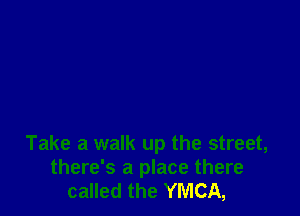 Take a walk up the street,
there's a place there
called the YMCA,
