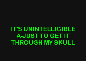 IT'S UNINTELLIGIBLE

A-JUST TO GET IT
THROUGH MY SKULL