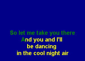 So let me take you there
And you and I'll
be dancing
in the cool night air