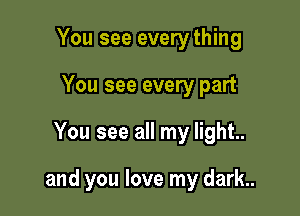 You see every thing
You see every part

You see all my light..

and you love my dark.