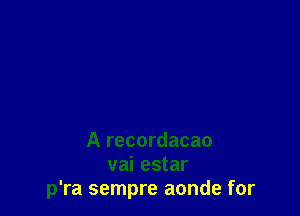 A recordacao
vai estar
p'ra sempre aonde for