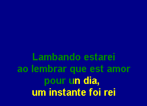 Lambando estarei
ao lembrar que est amor
pour un dia,
um instante foi rei