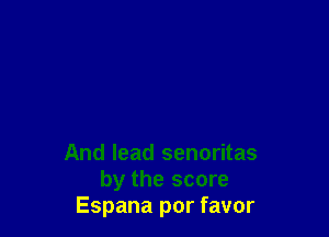 And lead senoritas
by the score
Espana por favor