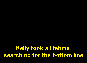 Kelly took a lifetime
searching for the bottom line