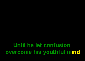 Until he let confusion
overcome his youthful mind