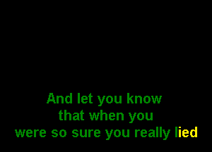 And let you know
that when you
were so sure you really lied