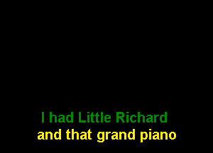 I had Little Richard
and that grand piano