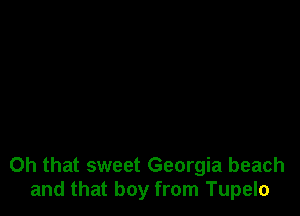 Oh that sweet Georgia beach
and that boy from Tupelo