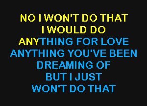 NO I WON'T DO THAT
IWOULD DO
ANYTHING FOR LOVE
ANYTHING YOU'VE BEEN
DREAMING 0F
BUT I JUST
WON'T DO THAT