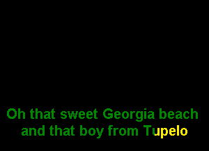 Oh that sweet Georgia beach
and that boy from Tupelo