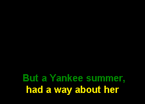 But a Yankee summer,
had a way about her