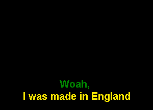 Woah,
I was made in England
