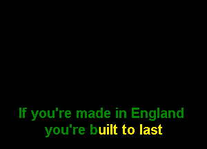 If you're made in England
you're built to last