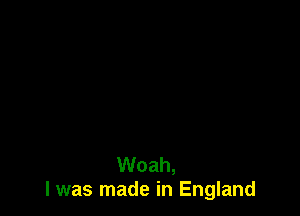 Woah,
I was made in England