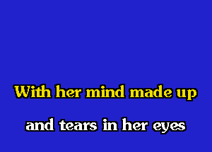 With her mind made up

and tears in her eyae