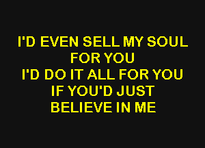 I'D EVEN SELL MY SOUL
FOR YOU
I'D DO IT ALL FOR YOU
IFYOU'D JUST
BELIEVE IN ME