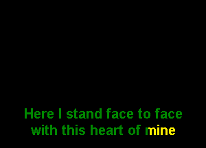 Here I stand face to face
with this heart of mine