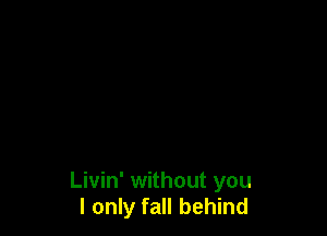 Livin' without you
I only fall behind