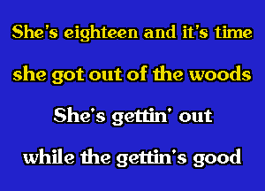 She's eighteen and it's time
she got out of the woods
She's gettin' out

while the gettin's good