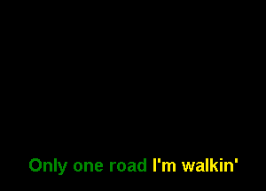 Only one road I'm walkin'